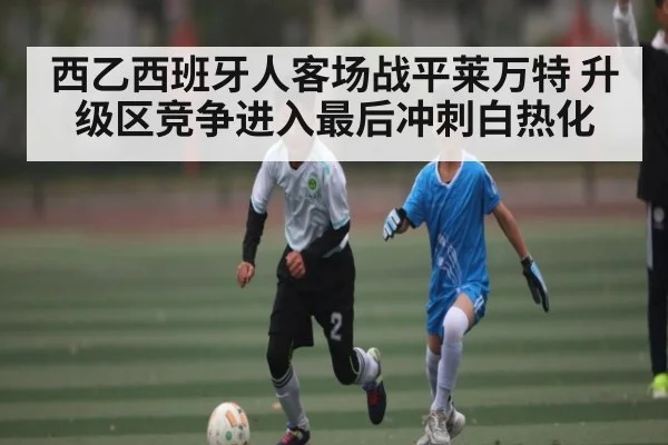 西乙西班牙人客场战平莱万特 升级区竞争进入最后冲刺白热化（kaiyun）