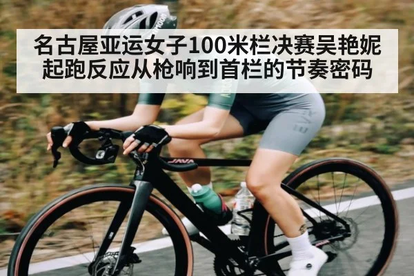 名古屋亚运女子100米栏决赛吴艳妮起跑反应从枪响到首栏的节奏密码（kaiyun）
