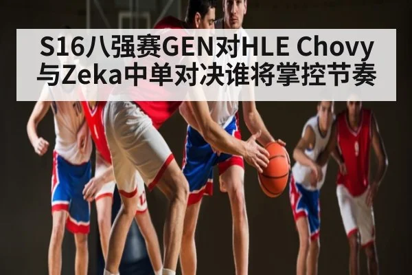 S16八强赛GEN对HLE Chovy与Zeka中单对决谁将掌控节奏（kaiyun）