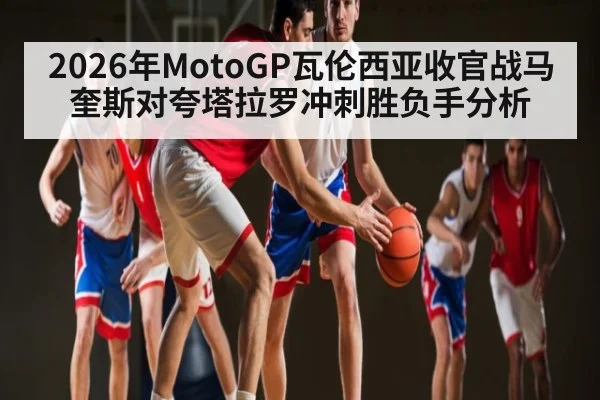 2026年MotoGP瓦伦西亚收官战马奎斯对夸塔拉罗冲刺胜负手分析